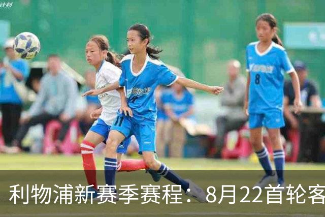 利物浦新赛季赛程：8月22首轮客场vs纽卡，明年5月连战切尔西曼城
