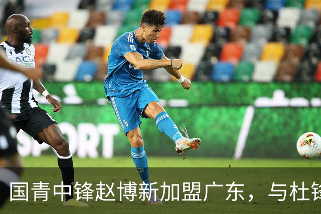国青中锋赵博新加盟广东，与杜锋合作或迎新机遇