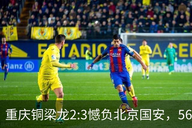 重庆铜梁龙2:3憾负北京国安，56246人见证历史时刻！